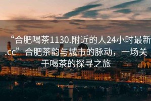 “合肥喝茶1130.附近的人24小時(shí)最新.cc”合肥茶韻與城市的脈動(dòng)，一場(chǎng)關(guān)于喝茶的探尋之旅