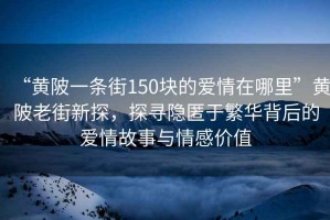 “黃陂一條街150塊的愛(ài)情在哪里”黃陂老街新探，探尋隱匿于繁華背后的愛(ài)情故事與情感價(jià)值
