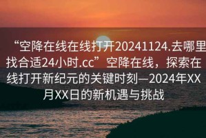 “空降在線(xiàn)在線(xiàn)打開(kāi)20241124.去哪里找合適24小時(shí).cc”空降在線(xiàn)，探索在線(xiàn)打開(kāi)新紀元的關(guān)鍵時(shí)刻—2024年XX月XX日的新機遇與挑戰