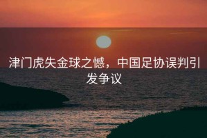 津門(mén)虎失金球之憾，中國足協(xié)誤判引發(fā)爭議