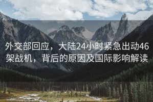 外交部回應，大陸24小時(shí)緊急出動(dòng)46架戰機，背后的原因及國際影響解讀