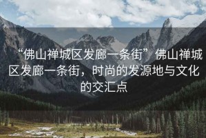 “佛山禪城區發(fā)廊一條街”佛山禪城區發(fā)廊一條街，時(shí)尚的發(fā)源地與文化的交匯點(diǎn)