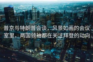 普京與特朗普會(huì )談，風(fēng)景如畫(huà)的會(huì )議室里，兩國領(lǐng)袖都在關(guān)注拜登的動(dòng)向