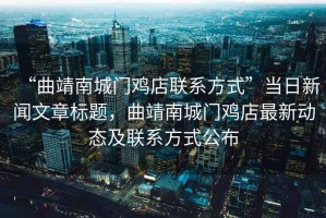 “曲靖南城門(mén)雞店聯(lián)系方式”當日新聞文章標題，曲靖南城門(mén)雞店最新動(dòng)態(tài)及聯(lián)系方式公布
