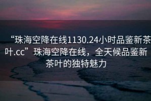 “珠?？战翟诰€(xiàn)1130.24小時(shí)品鑒新茶葉.cc”珠?？战翟诰€(xiàn)，全天候品鑒新茶葉的獨特魅力