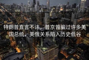 特朗普直言不諱，普京曾騙過(guò)許多美國總統，美俄關(guān)系陷入歷史低谷
