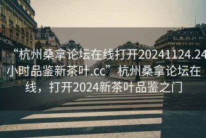 “杭州桑拿論壇在線(xiàn)打開(kāi)20241124.24小時(shí)品鑒新茶葉.cc”杭州桑拿論壇在線(xiàn)，打開(kāi)2024新茶葉品鑒之門(mén)