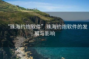 “珠海約炮軟件”珠海約炮軟件的發(fā)展與影響