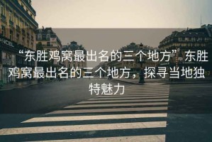 “東勝雞窩最出名的三個(gè)地方”東勝雞窩最出名的三個(gè)地方，探尋當地獨特魅力