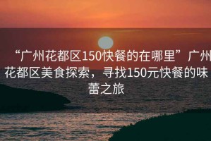“廣州花都區150快餐的在哪里”廣州花都區美食探索，尋找150元快餐的味蕾之旅