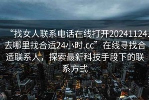 “找女人聯(lián)系電話(huà)在線(xiàn)打開(kāi)20241124.去哪里找合適24小時(shí).cc”在線(xiàn)尋找合適聯(lián)系人，探索最新科技手段下的聯(lián)系方式