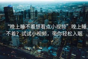 “晚上睡不著(zhù)想看點(diǎn)小視頻”晚上睡不著(zhù)？試試小視頻，帶你輕松入眠