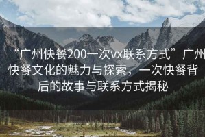 “廣州快餐200一次vx聯(lián)系方式”廣州快餐文化的魅力與探索，一次快餐背后的故事與聯(lián)系方式揭秘