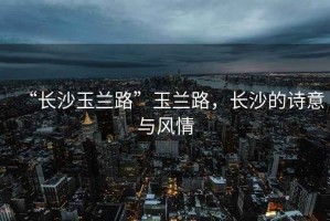 “長(cháng)沙玉蘭路”玉蘭路，長(cháng)沙的詩(shī)意與風(fēng)情