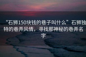 “石獅150塊錢(qián)的巷子叫什么”石獅獨特的巷弄風(fēng)情，尋找那神秘的巷弄名字