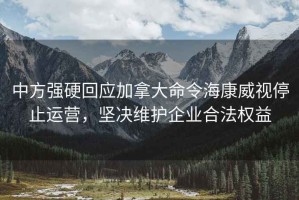 中方強硬回應加拿大命令?？低曂Ｖ惯\營(yíng)，堅決維護企業(yè)合法權益