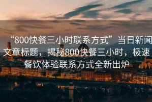 “800快餐三小時(shí)聯(lián)系方式”當日新聞文章標題，揭秘800快餐三小時(shí)，極速餐飲體驗聯(lián)系方式全新出爐