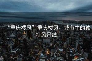 “重慶樓鳳”重慶樓鳳，城市中的獨特風(fēng)景線(xiàn)