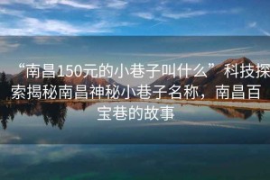“南昌150元的小巷子叫什么”科技探索揭秘南昌神秘小巷子名稱(chēng)，南昌百寶巷的故事