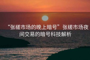 “張槎市場(chǎng)的晚上暗號”張槎市場(chǎng)夜間交易的暗號科技解析