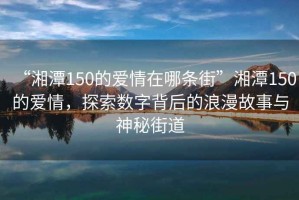 “湘潭150的愛(ài)情在哪條街”湘潭150的愛(ài)情，探索數字背后的浪漫故事與神秘街道
