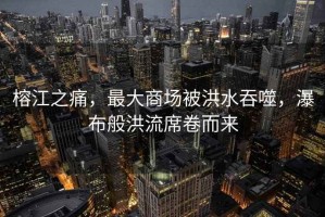 榕江之痛，最大商場(chǎng)被洪水吞噬，瀑布般洪流席卷而來(lái)