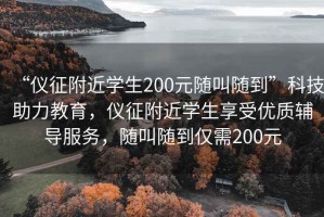 “儀征附近學(xué)生200元隨叫隨到”科技助力教育，儀征附近學(xué)生享受優(yōu)質(zhì)輔導服務(wù)，隨叫隨到僅需200元