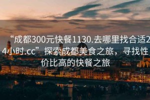 “成都300元快餐1130.去哪里找合適24小時(shí).cc”探索成都美食之旅，尋找性?xún)r(jià)比高的快餐之旅