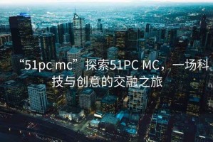 “51pc mc”探索51PC MC，一場(chǎng)科技與創(chuàng  )意的交融之旅