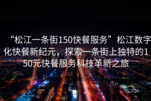 “松江一條街150快餐服務(wù)”松江數字化快餐新紀元，探索一條街上獨特的150元快餐服務(wù)科技革新之旅