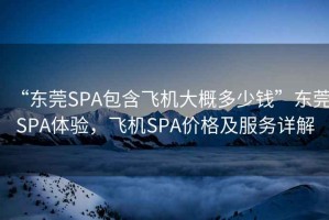 “東莞SPA包含飛機大概多少錢(qián)”東莞SPA體驗，飛機SPA價(jià)格及服務(wù)詳解