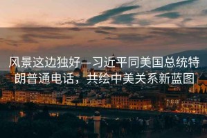 風(fēng)景這邊獨好—習近平同美國總統特朗普通電話(huà)，共繪中美關(guān)系新藍圖