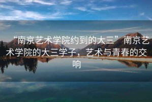“南京藝術(shù)學(xué)院約到的大三”南京藝術(shù)學(xué)院的大三學(xué)子，藝術(shù)與青春的交響