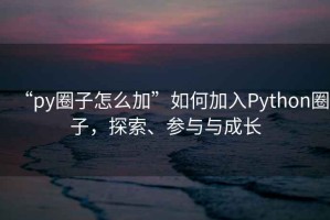 “py圈子怎么加”如何加入Python圈子，探索、參與與成長(cháng)