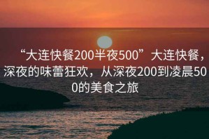 “大連快餐200半夜500”大連快餐，深夜的味蕾狂歡，從深夜200到凌晨500的美食之旅