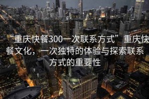 “重慶快餐300一次聯(lián)系方式”重慶快餐文化，一次獨特的體驗與探索聯(lián)系方式的重要性