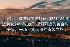 “附近200快餐在線(xiàn)打開(kāi)20241124.附近美女24小時(shí).cc”探索附近的美食與美景，一場(chǎng)不期而遇的奇妙之旅