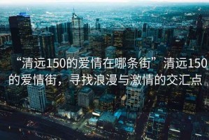 “清遠150的愛(ài)情在哪條街”清遠150的愛(ài)情街，尋找浪漫與激情的交匯點(diǎn)