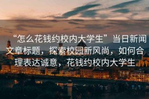 “怎么花錢(qián)約校內大學(xué)生”當日新聞文章標題，探索校園新風(fēng)尚，如何合理表達誠意，花錢(qián)約校內大學(xué)生