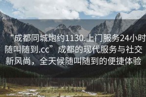 “成都同城炮約1130.上門(mén)服務(wù)24小時(shí)隨叫隨到.cc”成都的現代服務(wù)與社交新風(fēng)尚，全天候隨叫隨到的便捷體驗