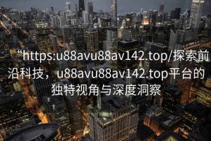 “https:u88avu88av142.top/探索前沿科技，u88avu88av142.top平臺的獨特視角與深度洞察