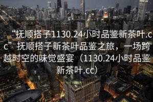 “撫順搭子1130.24小時(shí)品鑒新茶葉.cc”撫順搭子新茶葉品鑒之旅，一場(chǎng)跨越時(shí)空的味覺(jué)盛宴（1130.24小時(shí)品鑒新茶葉.cc）