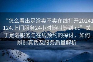 “怎么看出足浴賣(mài)不賣(mài)在線(xiàn)打開(kāi)20241124.上門(mén)服務(wù)24小時(shí)隨叫隨到.cc”關(guān)于足浴服務(wù)與在線(xiàn)預約的探討，如何辨別真偽及服務(wù)質(zhì)量解析