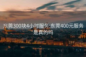 東莞300塊4小時(shí)服務(wù):東莞400元服務(wù)是真的嗎
