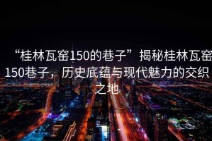 “桂林瓦窯150的巷子”揭秘桂林瓦窯150巷子，歷史底蘊與現代魅力的交織之地