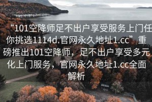 “101空降師足不出戶(hù)享受服務(wù)上門(mén)任你挑選1114d.官網(wǎng)永久地址1.cc”重磅推出101空降師，足不出戶(hù)享受多元化上門(mén)服務(wù)，官網(wǎng)永久地址1.cc全面解析