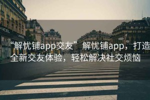 “解憂(yōu)鋪app交友”解憂(yōu)鋪app，打造全新交友體驗，輕松解決社交煩惱