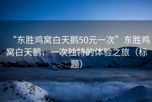 “東勝雞窩白天鵝50元一次”東勝雞窩白天鵝，一次獨特的體驗之旅（標題）