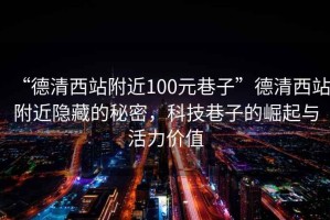 “德清西站附近100元巷子”德清西站附近隱藏的秘密，科技巷子的崛起與活力價(jià)值