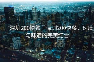 “深圳200快餐”深圳200快餐，速度與味道的完美結合